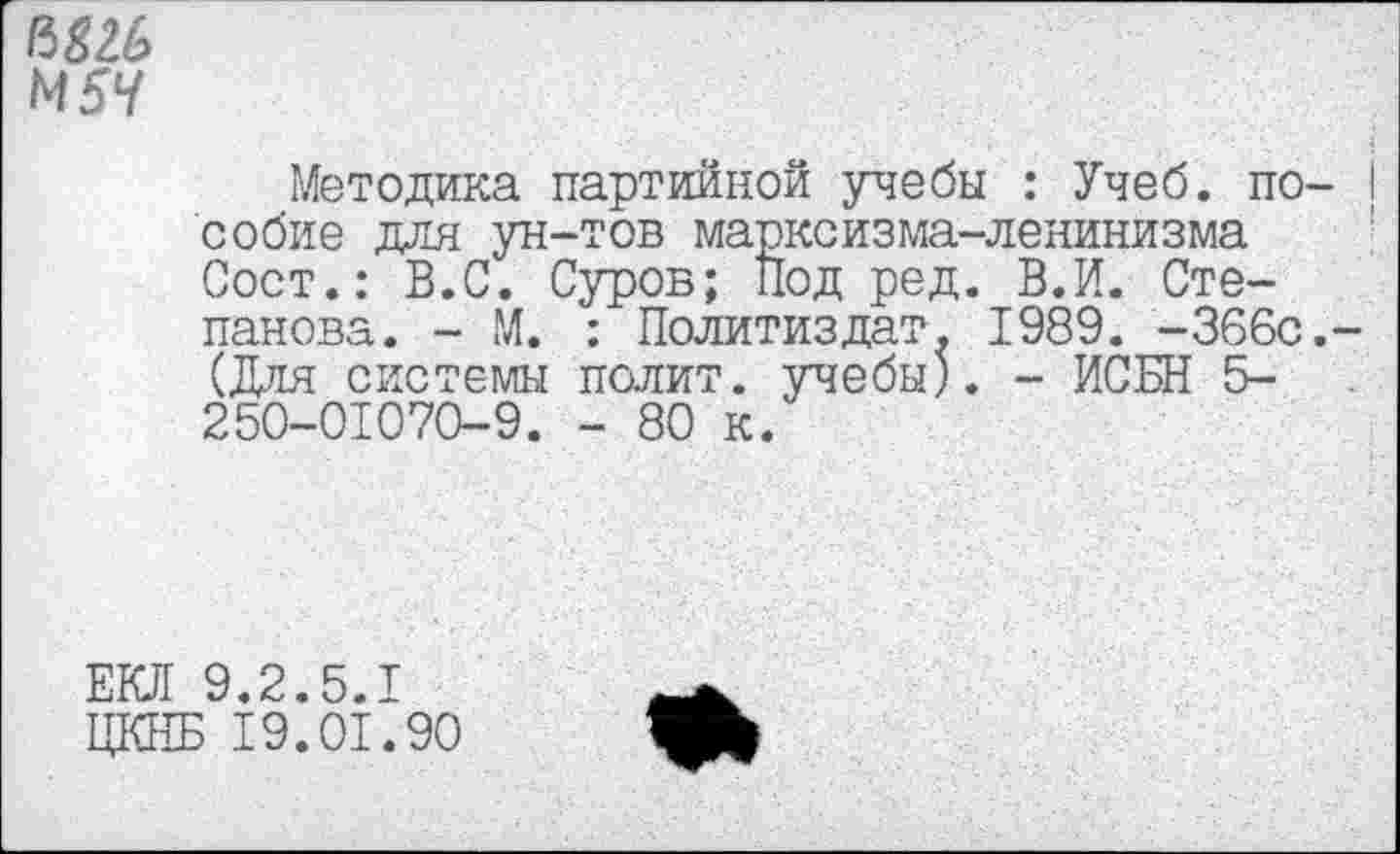 ﻿/Ш6
М5У
Методика партийной учебы : Учеб, по собие для ун-тов марксизма-ленинизма Сост.: В.С. Суров; Под ред. В.И. Степанова. - М. : Политиздат. 1989. -366с (Для системы полит, учебы). - ИСБН 5-250-01070-9. - 80 к.
ЕКЛ 9.2.5.1
ЦКНБ 19.01.90